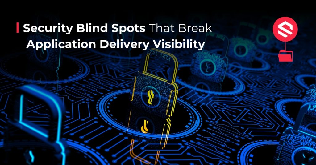 Security Blind Spots That Break Application Delivery Visibility