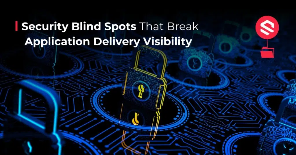 Security Blind Spots That Break Application Delivery Visibility